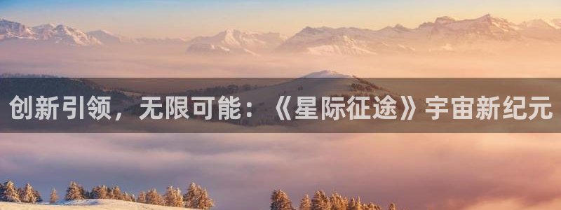 银河官网官网注册账号：创新引领，无限可能：《星际征途》宇宙新纪元