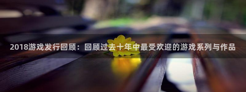 银河(galaxy)gs：2018游戏发行回顾：回顾过去十年中最受欢迎的游戏系列与作品